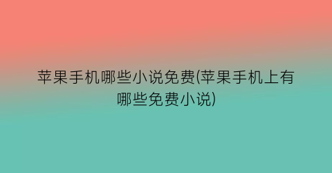 苹果手机哪些小说免费(苹果手机上有哪些免费小说)