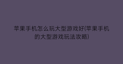 苹果手机怎么玩大型游戏好(苹果手机的大型游戏玩法攻略)