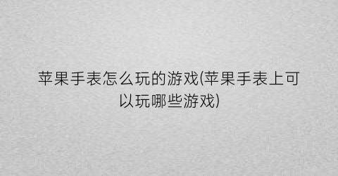 苹果手表怎么玩的游戏(苹果手表上可以玩哪些游戏)