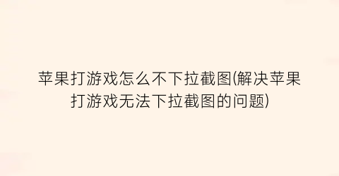 “苹果打游戏怎么不下拉截图(解决苹果打游戏无法下拉截图的问题)