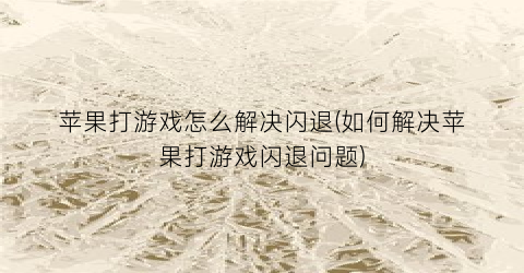 “苹果打游戏怎么解决闪退(如何解决苹果打游戏闪退问题)