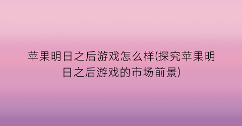 “苹果明日之后游戏怎么样(探究苹果明日之后游戏的市场前景)