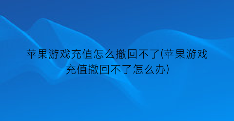 苹果游戏充值怎么撤回不了(苹果游戏充值撤回不了怎么办)