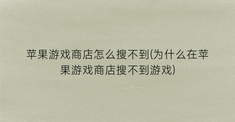 苹果游戏商店怎么搜不到(为什么在苹果游戏商店搜不到游戏)