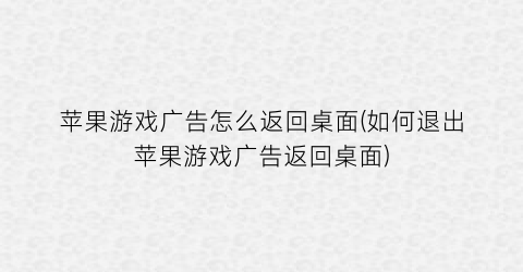 苹果游戏广告怎么返回桌面(如何退出苹果游戏广告返回桌面)