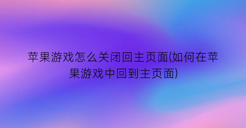 “苹果游戏怎么关闭回主页面(如何在苹果游戏中回到主页面)