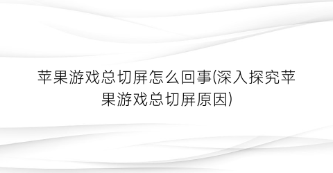 苹果游戏总切屏怎么回事(深入探究苹果游戏总切屏原因)