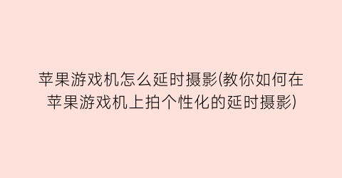 “苹果游戏机怎么延时摄影(教你如何在苹果游戏机上拍个性化的延时摄影)