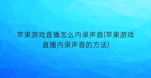 “苹果游戏直播怎么内录声音(苹果游戏直播内录声音的方法)