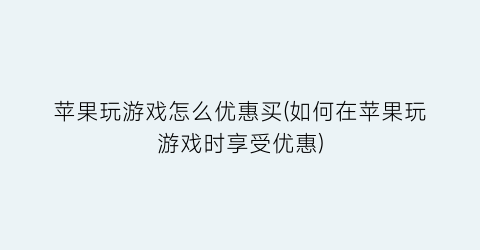 “苹果玩游戏怎么优惠买(如何在苹果玩游戏时享受优惠)