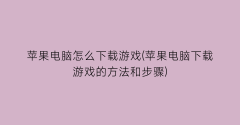 苹果电脑怎么下载游戏(苹果电脑下载游戏的方法和步骤)