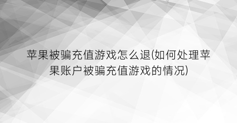 苹果被骗充值游戏怎么退(如何处理苹果账户被骗充值游戏的情况)