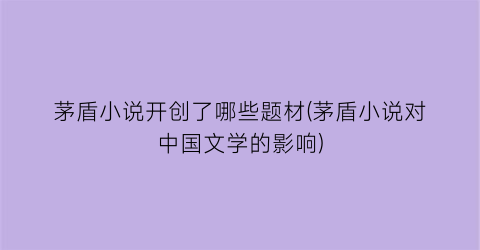 茅盾小说开创了哪些题材(茅盾小说对中国文学的影响)