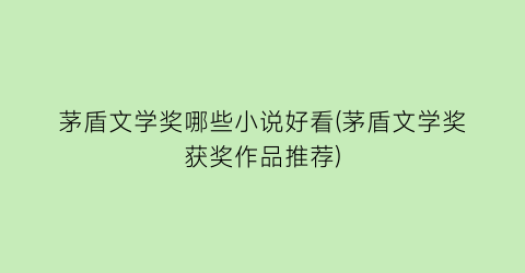 茅盾文学奖哪些小说好看(茅盾文学奖获奖作品推荐)
