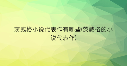 茨威格小说代表作有哪些(茨威格的小说代表作)