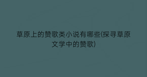 草原上的赞歌类小说有哪些(探寻草原文学中的赞歌)