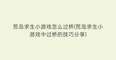 “荒岛求生小游戏怎么过桥(荒岛求生小游戏中过桥的技巧分享)