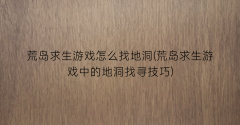 荒岛求生游戏怎么找地洞(荒岛求生游戏中的地洞找寻技巧)