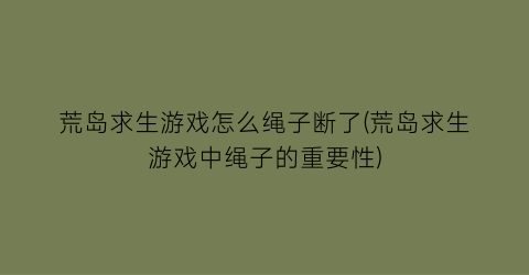 荒岛求生游戏怎么绳子断了(荒岛求生游戏中绳子的重要性)