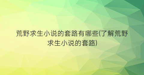 荒野求生小说的套路有哪些(了解荒野求生小说的套路)
