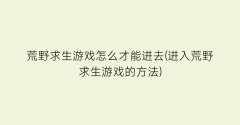 “荒野求生游戏怎么才能进去(进入荒野求生游戏的方法)