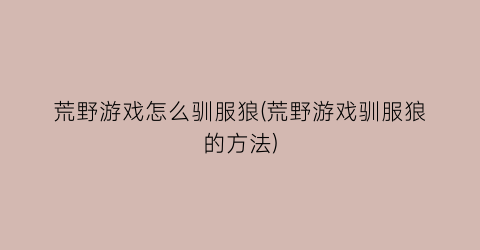 “荒野游戏怎么驯服狼(荒野游戏驯服狼的方法)