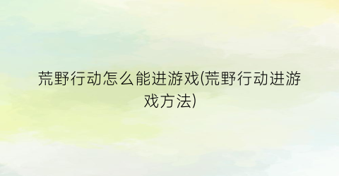 荒野行动怎么能进游戏(荒野行动进游戏方法)