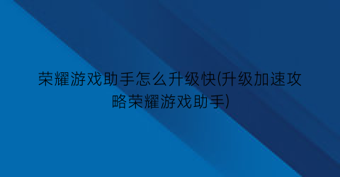 “荣耀游戏助手怎么升级快(升级加速攻略荣耀游戏助手)