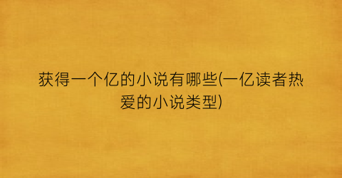 获得一个亿的小说有哪些(一亿读者热爱的小说类型)