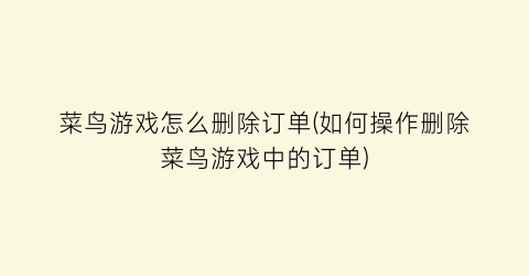 “菜鸟游戏怎么删除订单(如何操作删除菜鸟游戏中的订单)