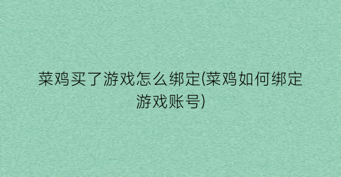 “菜鸡买了游戏怎么绑定(菜鸡如何绑定游戏账号)