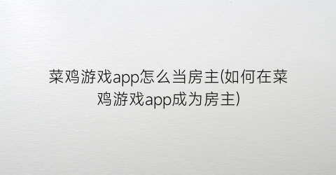 菜鸡游戏app怎么当房主(如何在菜鸡游戏app成为房主)