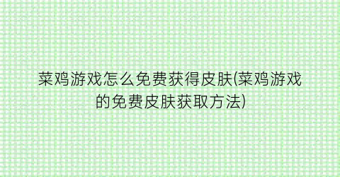 “菜鸡游戏怎么免费获得皮肤(菜鸡游戏的免费皮肤获取方法)