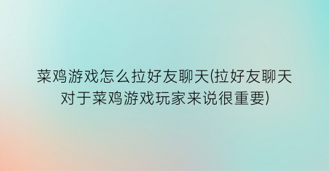 “菜鸡游戏怎么拉好友聊天(拉好友聊天对于菜鸡游戏玩家来说很重要)