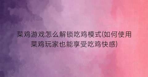 “菜鸡游戏怎么解锁吃鸡模式(如何使用菜鸡玩家也能享受吃鸡快感)