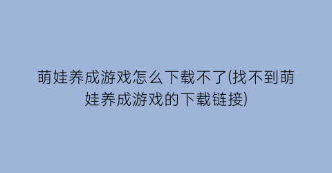 萌娃养成游戏怎么下载不了(找不到萌娃养成游戏的下载链接)