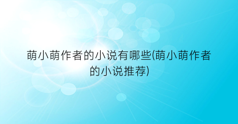 萌小萌作者的小说有哪些(萌小萌作者的小说推荐)