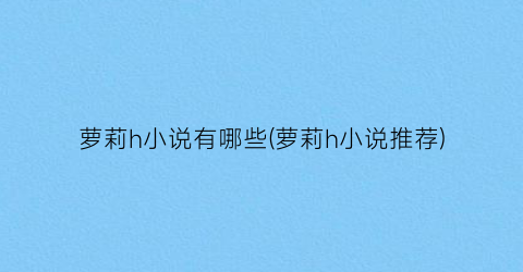萝莉h小说有哪些(萝莉h小说推荐)