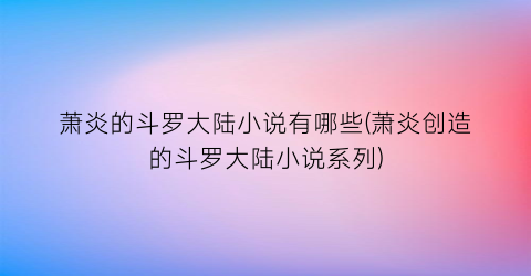 萧炎的斗罗大陆小说有哪些(萧炎创造的斗罗大陆小说系列)