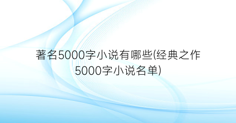 著名5000字小说有哪些(经典之作5000字小说名单)
