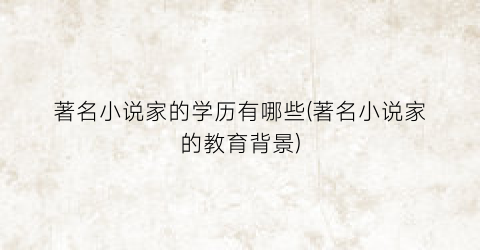 著名小说家的学历有哪些(著名小说家的教育背景)