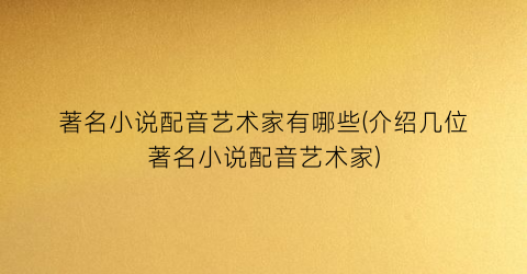 著名小说配音艺术家有哪些(介绍几位著名小说配音艺术家)