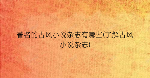 著名的古风小说杂志有哪些(了解古风小说杂志)