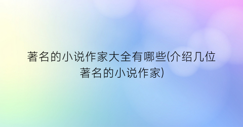 著名的小说作家大全有哪些(介绍几位著名的小说作家)