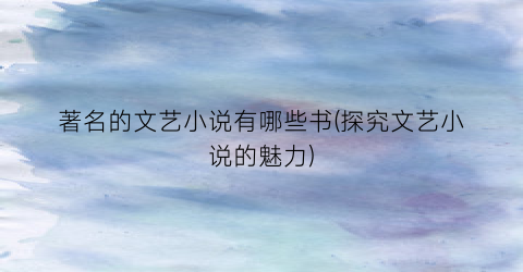 著名的文艺小说有哪些书(探究文艺小说的魅力)