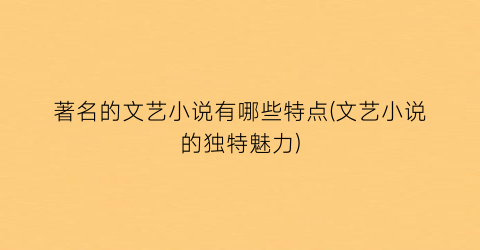 著名的文艺小说有哪些特点(文艺小说的独特魅力)