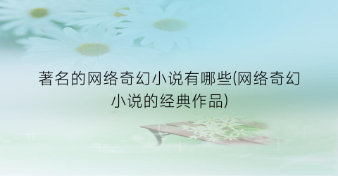 著名的网络奇幻小说有哪些(网络奇幻小说的经典作品)