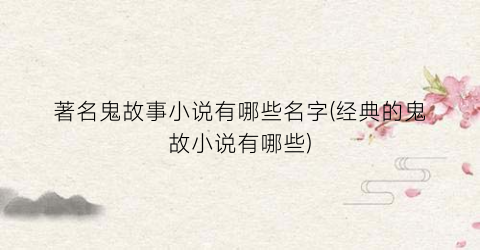 著名鬼故事小说有哪些名字(经典的鬼故小说有哪些)
