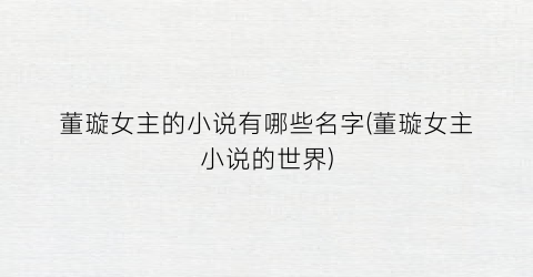 董璇女主的小说有哪些名字(董璇女主小说的世界)