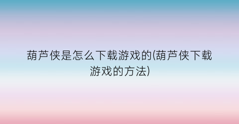 葫芦侠是怎么下载游戏的(葫芦侠下载游戏的方法)